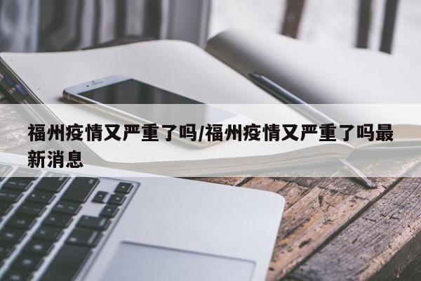 福州疫情又严重了吗/福州疫情又严重了吗最新消息