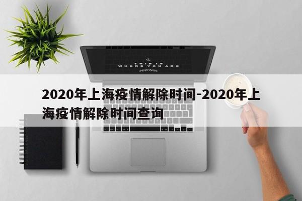 2020年上海疫情解除时间-2020年上海疫情解除时间查询