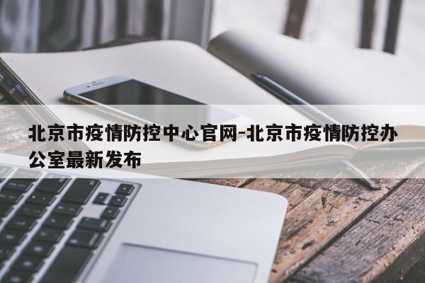 北京市疫情防控中心官网-北京市疫情防控办公室最新发布