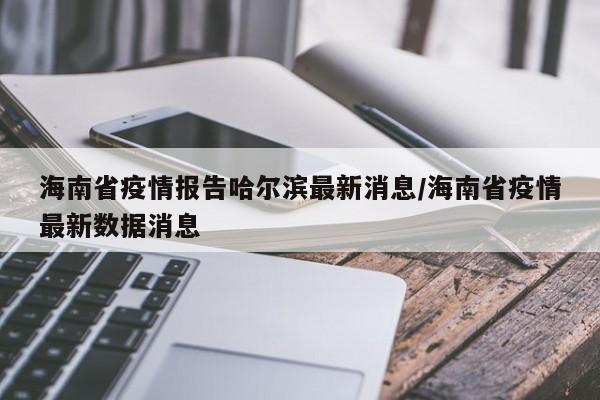 海南省疫情报告哈尔滨最新消息/海南省疫情最新数据消息