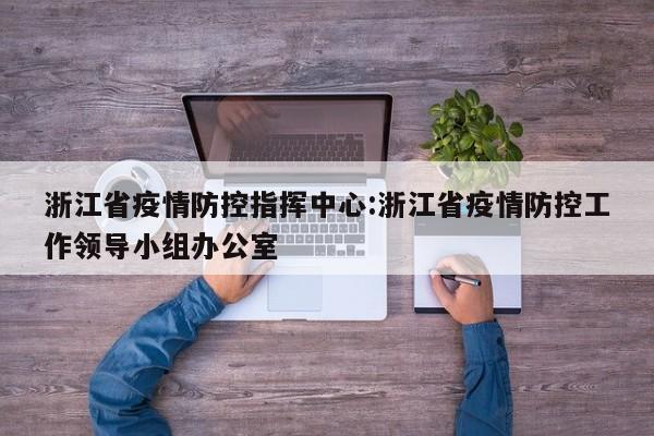 浙江省疫情防控指挥中心:浙江省疫情防控工作领导小组办公室