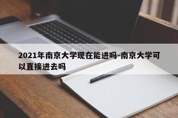 2021年南京大学现在能进吗-南京大学可以直接进去吗