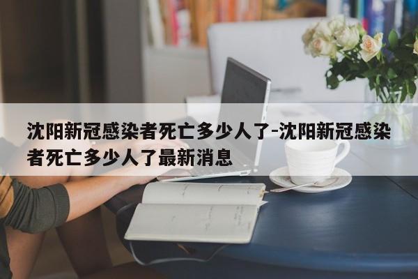 沈阳新冠感染者死亡多少人了-沈阳新冠感染者死亡多少人了最新消息