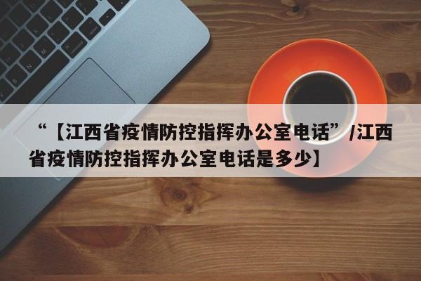 “【江西省疫情防控指挥办公室电话”/江西省疫情防控指挥办公室电话是多少】