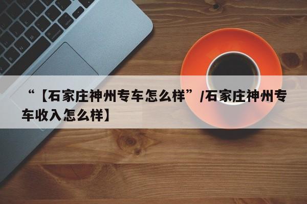 “【石家庄神州专车怎么样”/石家庄神州专车收入怎么样】