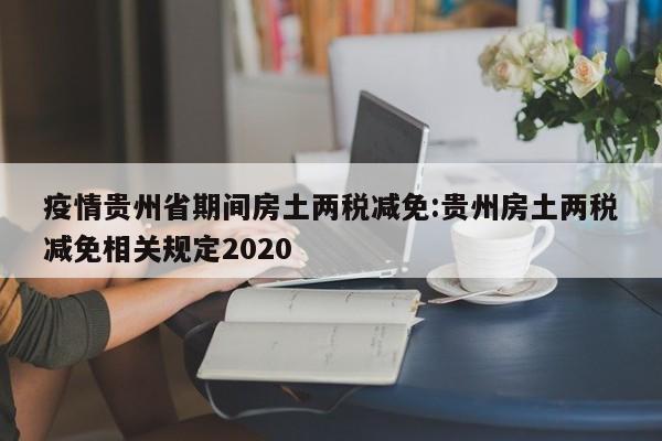 疫情贵州省期间房土两税减免:贵州房土两税减免相关规定2020