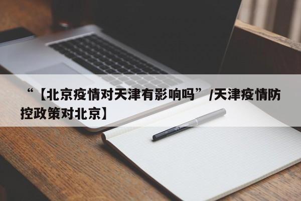 “【北京疫情对天津有影响吗”/天津疫情防控政策对北京】