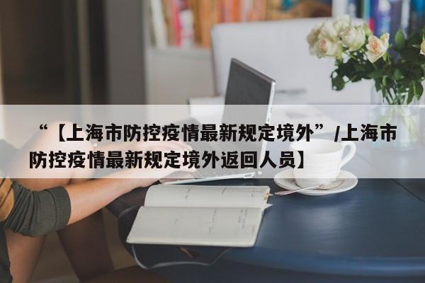 “【上海市防控疫情最新规定境外”/上海市防控疫情最新规定境外返回人员】