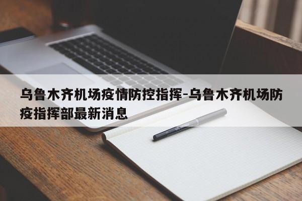 乌鲁木齐机场疫情防控指挥-乌鲁木齐机场防疫指挥部最新消息