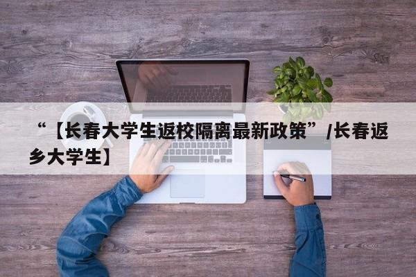 “【长春大学生返校隔离最新政策”/长春返乡大学生】