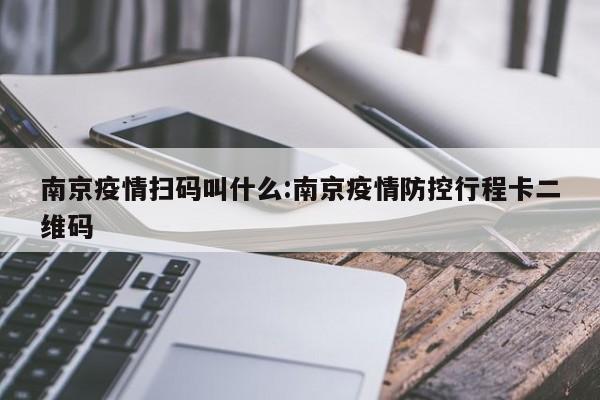 南京疫情扫码叫什么:南京疫情防控行程卡二维码