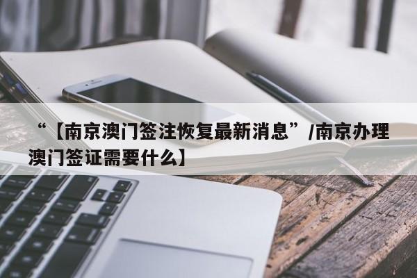 “【南京澳门签注恢复最新消息”/南京办理澳门签证需要什么】