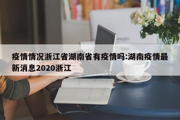 疫情情况浙江省湖南省有疫情吗:湖南疫情最新消息2020浙江