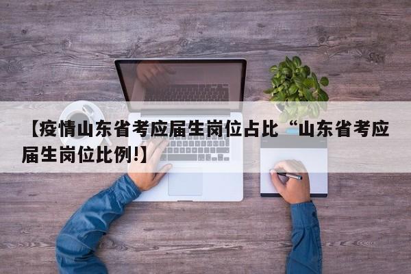 【疫情山东省考应届生岗位占比“山东省考应届生岗位比例!】