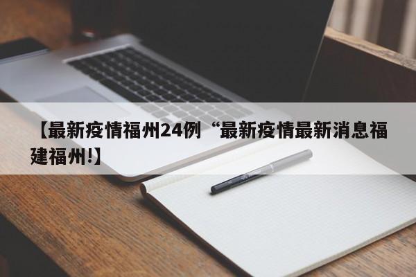 【最新疫情福州24例“最新疫情最新消息福建福州!】