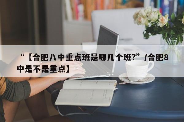 “【合肥八中重点班是哪几个班?”/合肥8中是不是重点】