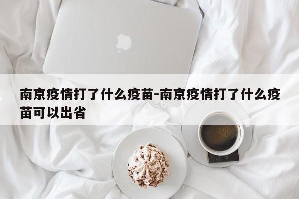 南京疫情打了什么疫苗-南京疫情打了什么疫苗可以出省
