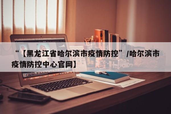 “【黑龙江省哈尔滨市疫情防控”/哈尔滨市疫情防控中心官网】