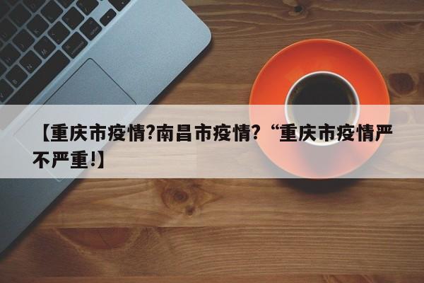 【重庆市疫情?南昌市疫情?“重庆市疫情严不严重!】