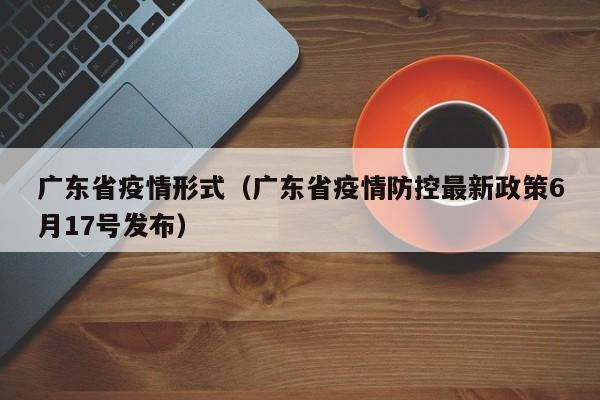 广东省疫情形式(广东省疫情防控最新政策6月17号发布)