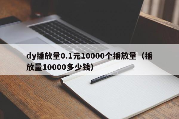 dy播放量0.1元10000个播放量(播放量10000多少钱)