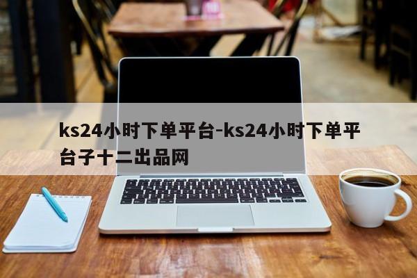ks24小时下单平台-ks24小时下单平台子十二出品网