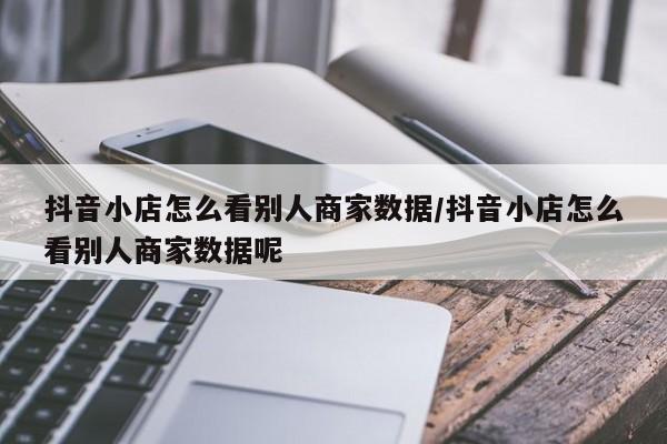 抖音小店怎么看别人商家数据/抖音小店怎么看别人商家数据呢