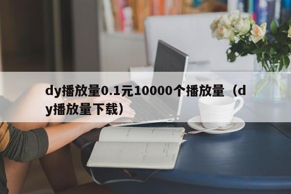dy播放量0.1元10000个播放量(dy播放量下载)