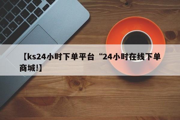 【ks24小时下单平台“24小时在线下单商城!】