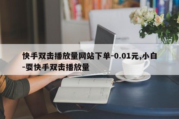 快手双击播放量网站下单-0.01元,小白-耍快手双击播放量