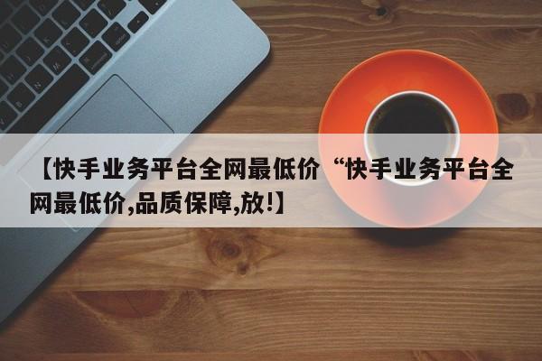 【快手业务平台全网最低价“快手业务平台全网最低价,品质保障,放!】