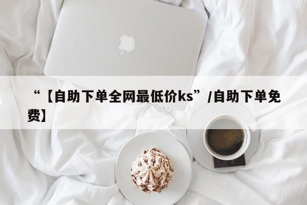“【自助下单全网最低价ks”/自助下单免费】