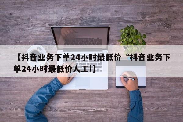 【抖音业务下单24小时最低价“抖音业务下单24小时最低价人工!】