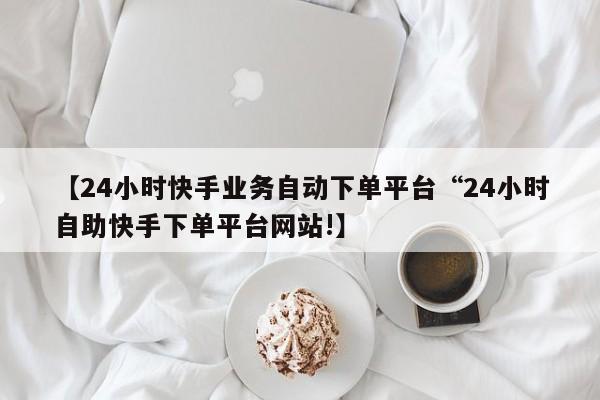 【24小时快手业务自动下单平台“24小时自助快手下单平台网站!】