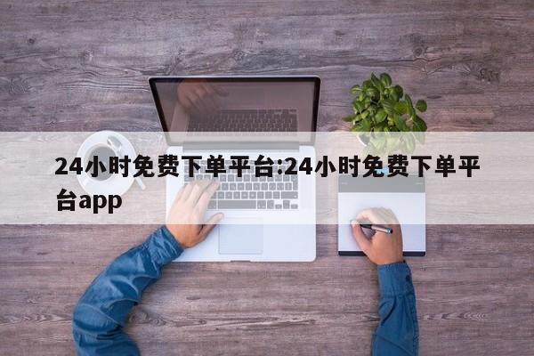 24小时免费下单平台:24小时免费下单平台app