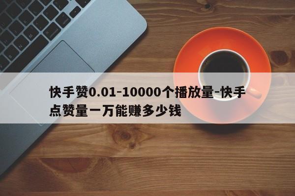 快手赞0.01-10000个播放量-快手点赞量一万能赚多少钱