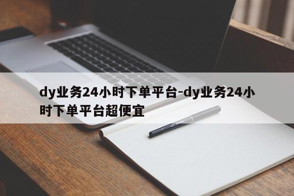 dy业务24小时下单平台-dy业务24小时下单平台超便宜