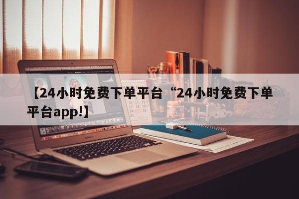 【24小时免费下单平台“24小时免费下单平台app!】