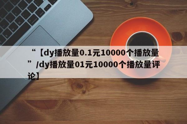 “【dy播放量0.1元10000个播放量”/dy播放量01元10000个播放量评论】