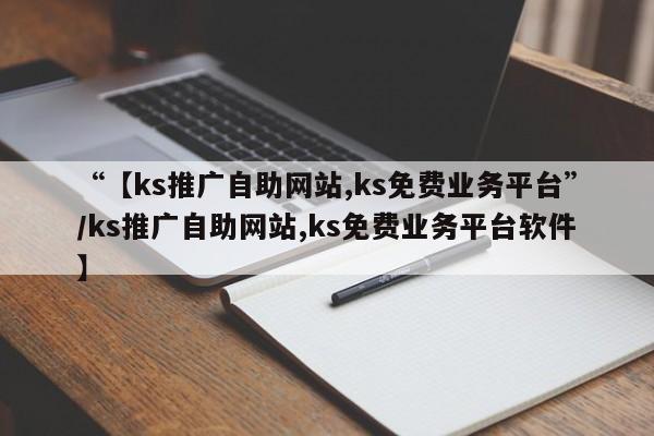 “【ks推广自助网站,ks免费业务平台”/ks推广自助网站,ks免费业务平台软件】