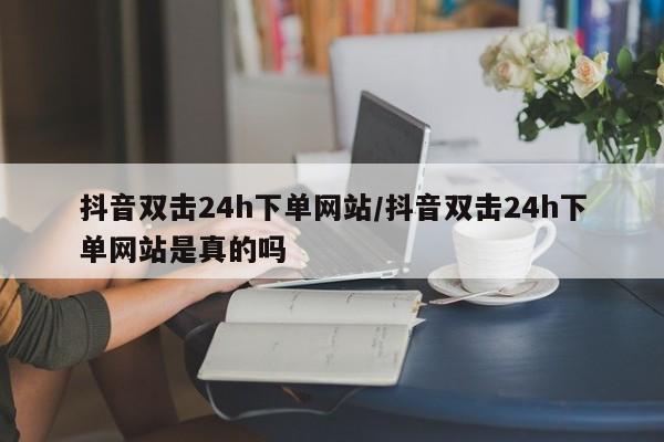抖音双击24h下单网站/抖音双击24h下单网站是真的吗
