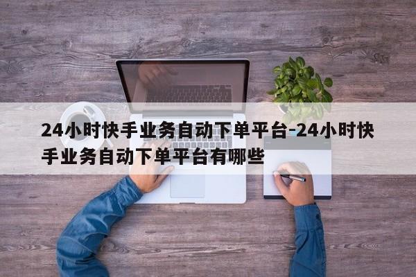 24小时快手业务自动下单平台-24小时快手业务自动下单平台有哪些