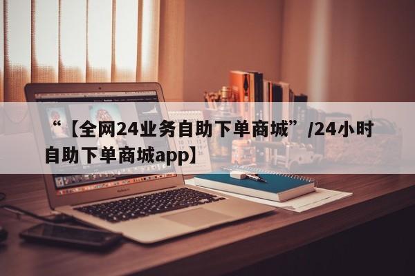 “【全网24业务自助下单商城”/24小时自助下单商城app】