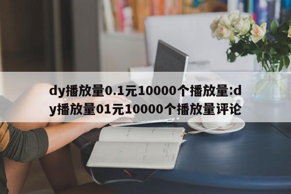 dy播放量0.1元10000个播放量:dy播放量01元10000个播放量评论