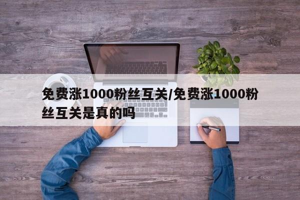 免费涨1000粉丝互关/免费涨1000粉丝互关是真的吗