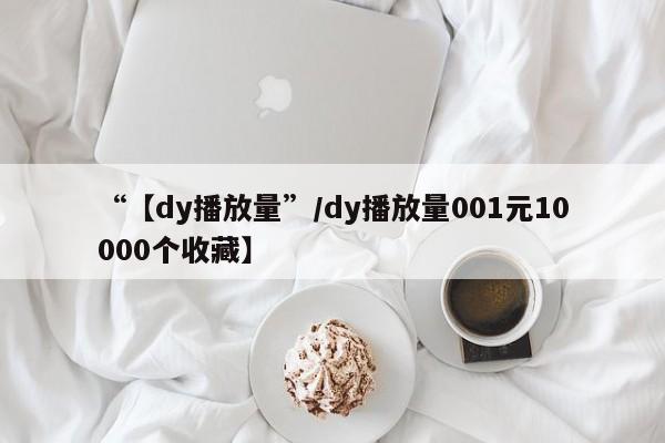 “【dy播放量”/dy播放量001元10000个收藏】