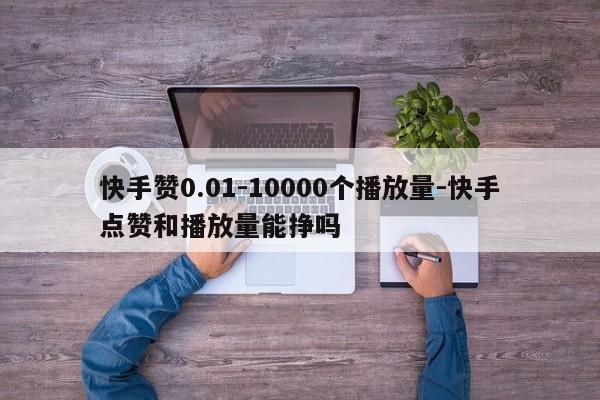 快手赞0.01-10000个播放量-快手点赞和播放量能挣吗