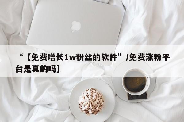 “【免费增长1w粉丝的软件”/免费涨粉平台是真的吗】