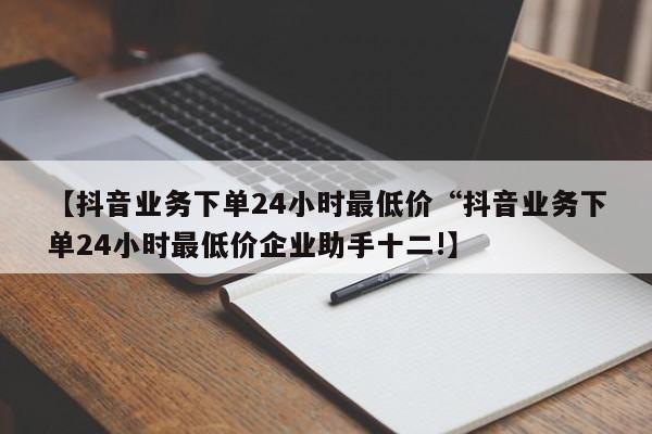 【抖音业务下单24小时最低价“抖音业务下单24小时最低价企业助手十二!】
