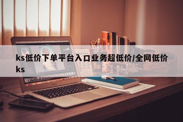 ks低价下单平台入口业务超低价/全网低价ks